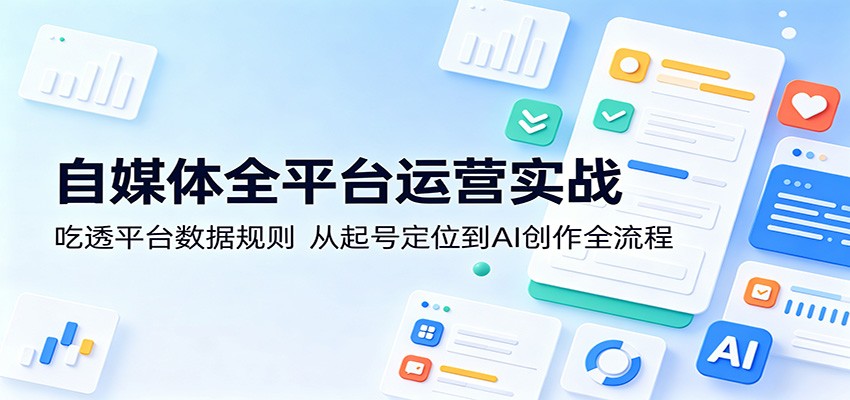 自媒体全平台运营实战：吃透平台数据规则，从起号定位到AI创作全流程-易创网