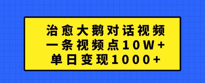 治愈大鹅对话视频，一条视频点赞 10W+，单日变现1k+【揭秘】网赚项目-副业赚线-互联网创业-资源整合易创网