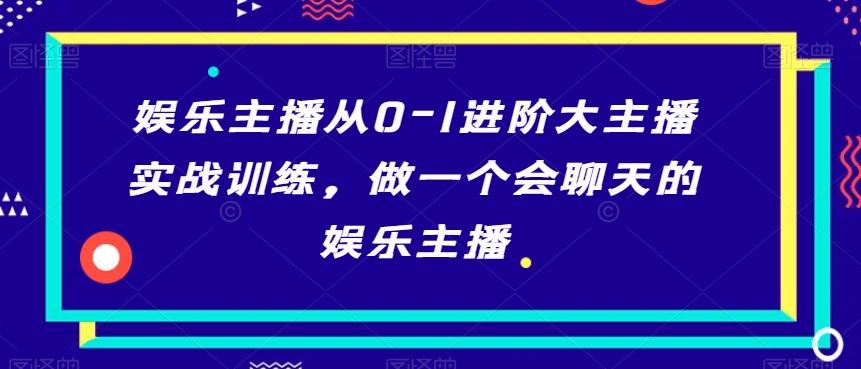 娱乐主播从0-1进阶大主播实战训练，做一个会聊天的娱乐主播-易创网