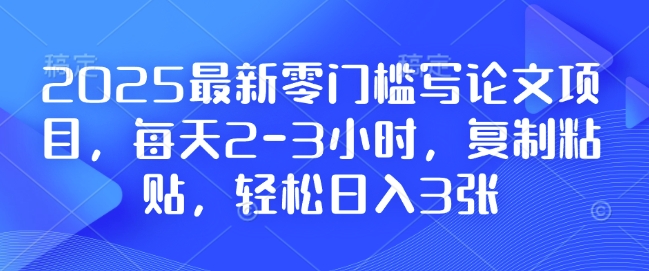 2025最新零门槛写论文项目，每天2-3小时，复制粘贴，轻松日入3张，附详细资料教程【揭秘】-易创网