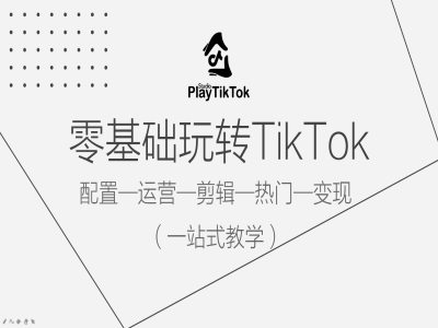 零基础玩转TikTok，配置一运营一剪辑一热门一变现，一站式教学-易创网