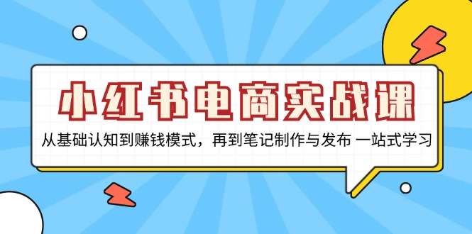 小红书电商实战课，从基础认知到赚钱模式，再到笔记制作与发布 一站式学习-易创网