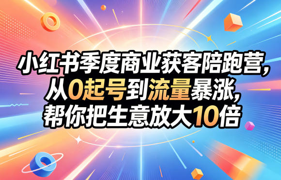 小红书季度商业获客陪跑营，从0起号到流量暴涨，帮你把生意放大10倍-易创网