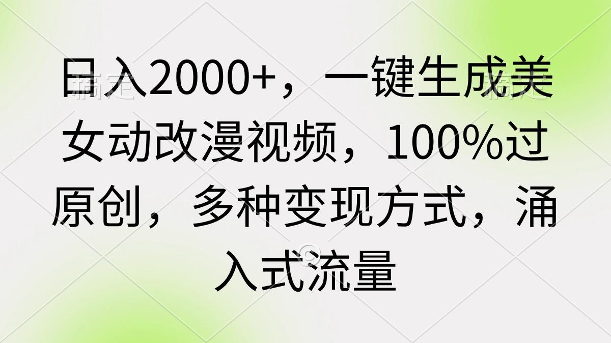 (9415期)日入2000+，一键生成美女动改漫视频，100%过原创，多种变现方式 涌入式流量网赚项目-副业赚线-互联网创业-资源整合易创网