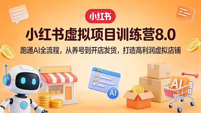小红书虚拟项目训练营8.0：跑通AI全流程，从养号到开店发货，打造高利润虚拟店铺-易创网
