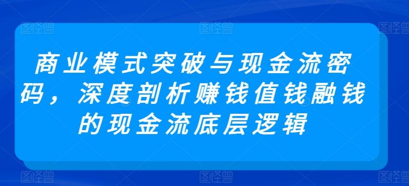 商业模式突破与现金流密码，深度剖析赚钱值钱融钱的现金流底层逻辑网赚项目-副业赚线-互联网创业-资源整合易创网