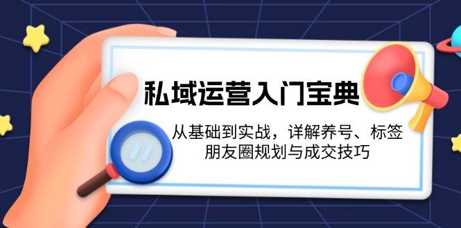 私域运营入门宝典：从基础到实战，详解养号、标签、朋友圈规划与成交技巧-易创网