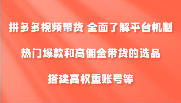 拼多多视频带货 全面了解平台机制、热门爆款和高佣金带货的选品，搭建高权重账号等-易创网