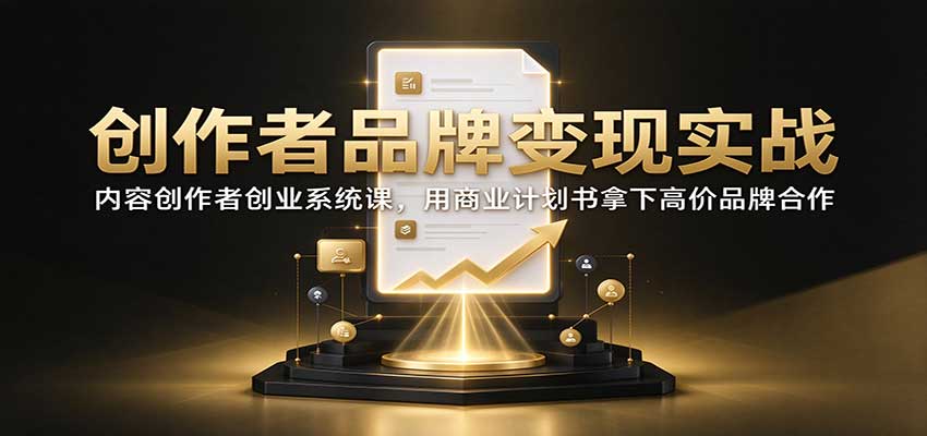 创作者品牌变现实战：内容创作者创业系统课，用商业计划书拿下高价品牌合作-易创网