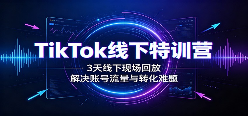 TikTok线下特训营：3天线下现场回放，解决账号流量与转化难题-易创网