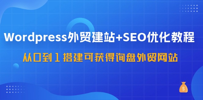 WordPress外贸建站+SEO优化教程，从0到1搭建可获得询盘外贸网站(57节课)-易创网