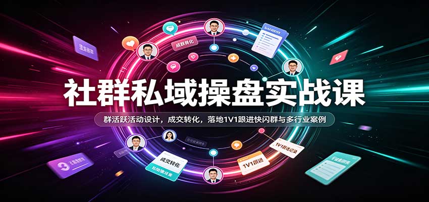 社群私域操盘实战课：群活跃活动设计，成交转化，落地1V1跟进快闪群与多行业案例-易创网