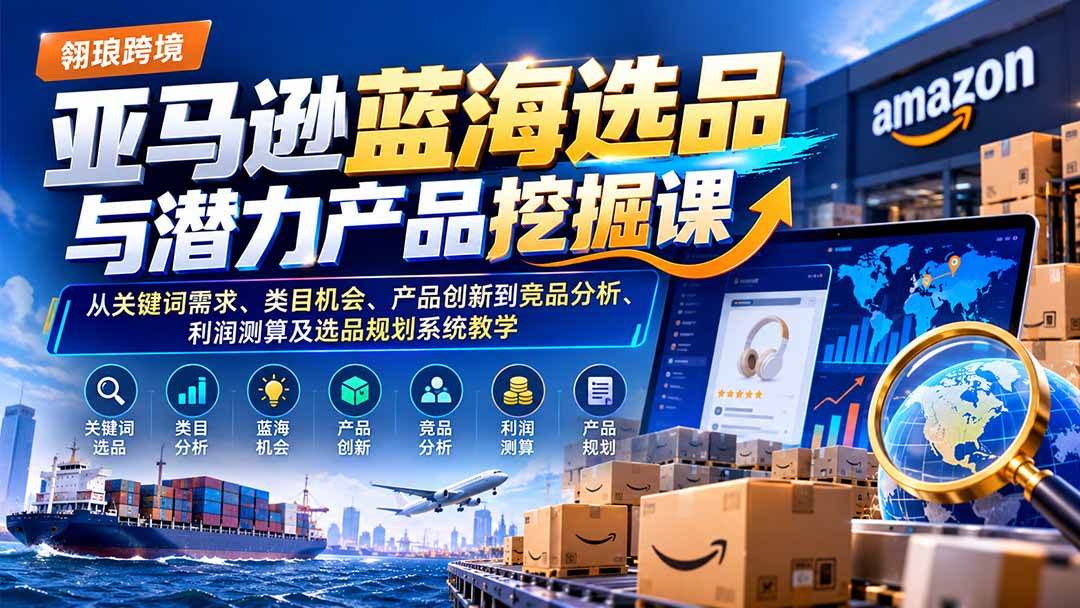 （21037期）亚马逊蓝海选品与潜力产品挖掘课：从关键词需求、类目机会、产品创新到竞品分析、利润测算及选品规划系统教学-易创网