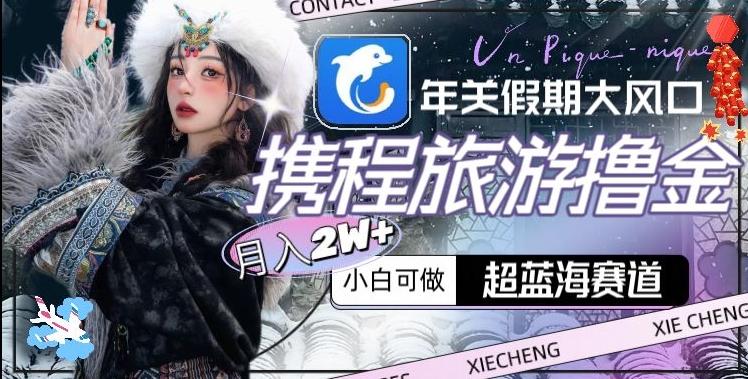年关假期大风口，携程旅游撸金，超蓝海赛道,月入2w+【揭秘】-易创网