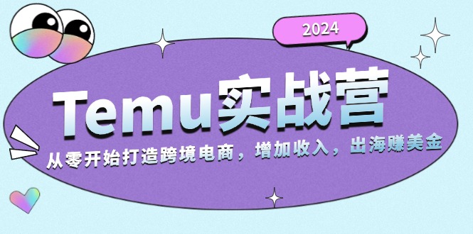 2024Temu实战营：从零开始打造跨境电商，增加收入，出海赚美金-易创网