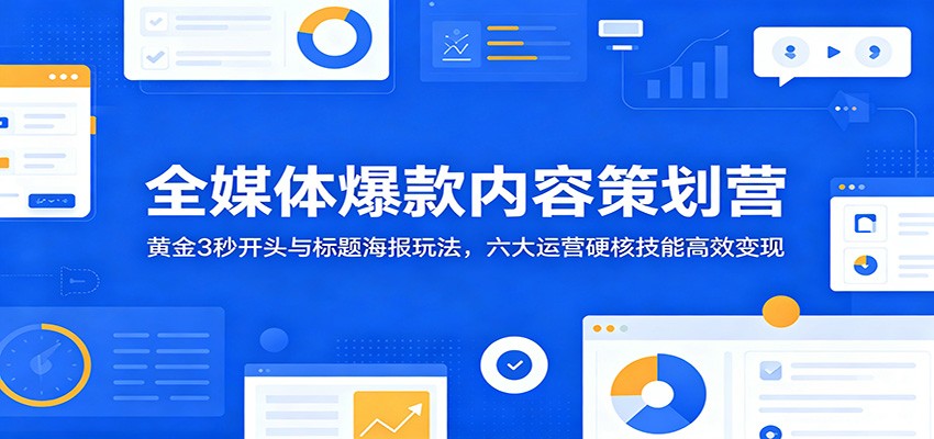 全媒体爆款内容策划营：黄金3秒开头与标题海报玩法，六大运营硬核技能高效变现-易创网