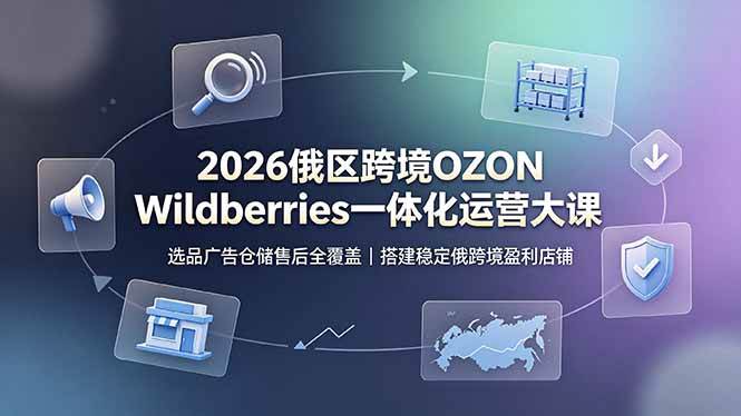 （19162期）2026俄区跨境OZON Wildberries一体化运营大课，选品广告仓储售后全覆盖，搭建稳定俄跨境盈利店铺-易创网