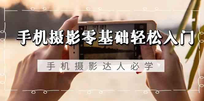 手机摄影零基础轻松入门-手机摄影达人必学，不限手机品牌(无水印课程)网赚项目-副业赚线-互联网创业-资源整合易创网