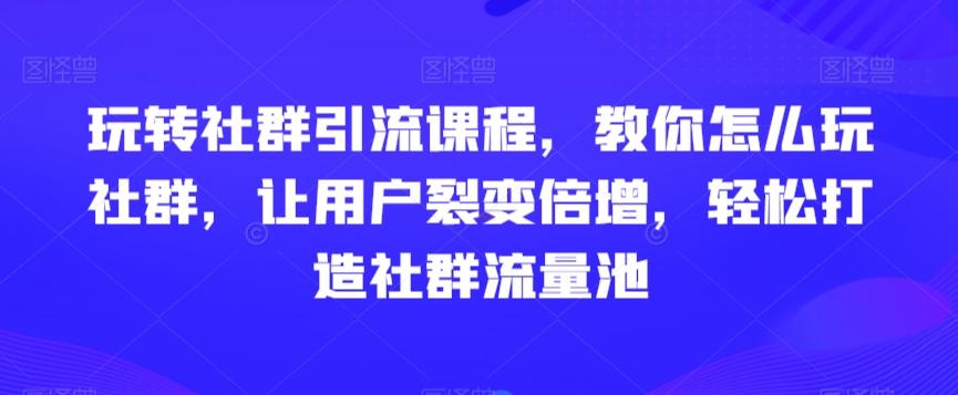 玩转社群引流课程，教你怎么玩社群，让用户裂变倍增，轻松打造社群流量池网赚项目-副业赚线-互联网创业-资源整合易创网
