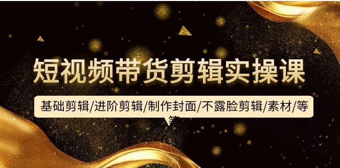 (9887期)短视频带货剪辑实操课：基础剪辑/进阶剪辑/制作封面/不露脸剪辑/素材/等等-易创网