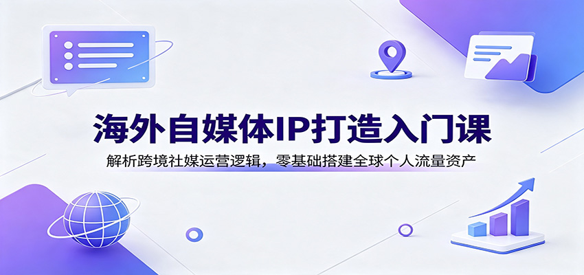 海外自媒体IP打造入门课：解析跨境社媒运营逻辑，零基础搭建全球个人流量资产-易创网