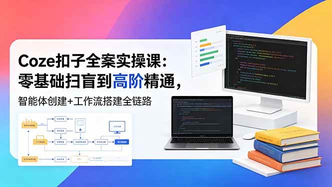 （18538期）Coze扣子全案实操课：零基础扫盲到高阶精通，智能体创建+工作流搭建全链路-易创网
