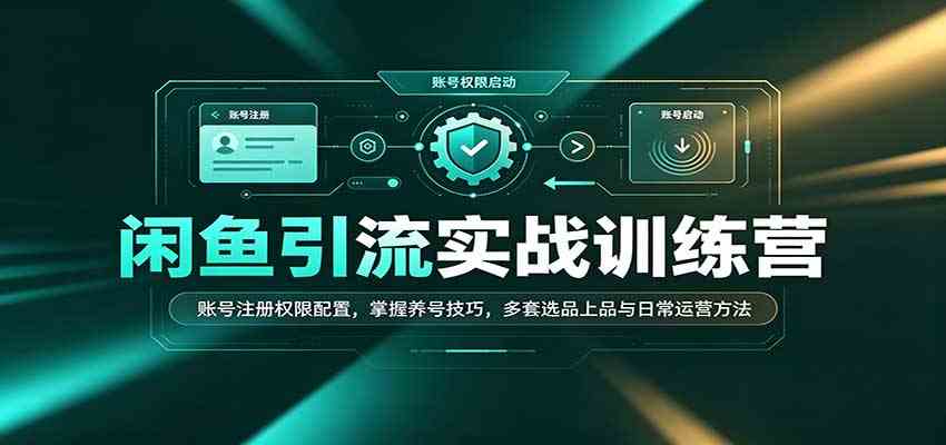 闲鱼引流实战训练营：账号注册权限配置，掌握养号技巧，多套选品上品与日常运营方法-易创网