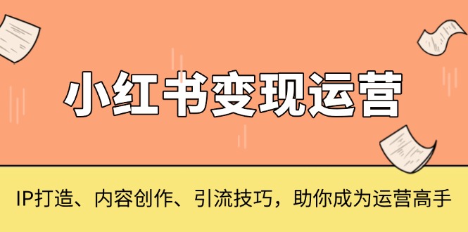 小红书变现运营，IP打造、内容创作、引流技巧，助你成为运营高手-易创网