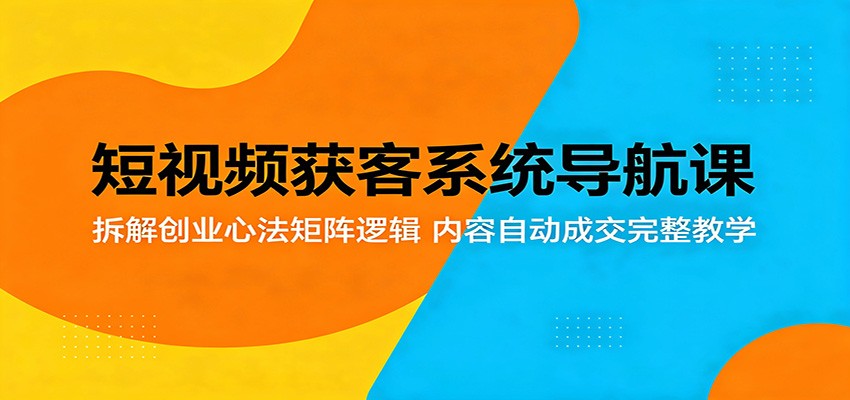 短视频获客系统导航课：拆解创业心法矩阵逻辑，内容自动成交完整教学-易创网