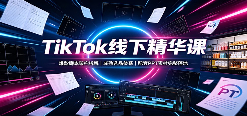 TikTok线下精华课：爆款脚本架构拆解，成熟选品体系，配套PPT素材完整落地-易创网