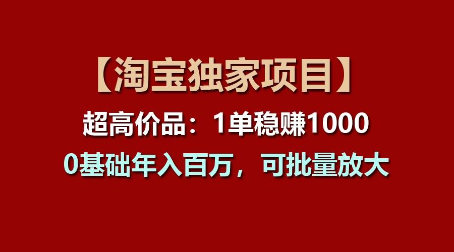【淘宝独家项目】超高价品：1单稳赚1000多，0基础年入百万，可批量放大-易创网