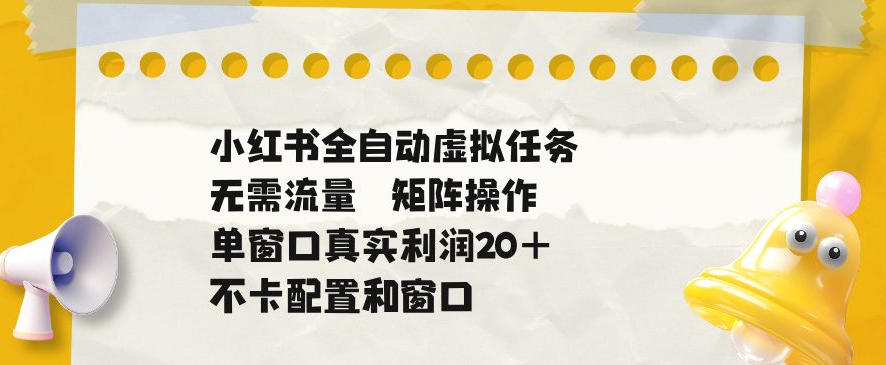 小红书全自动虚拟任务，矩阵操作无需流量，单窗口20+真实收益，不卡配置和窗口【揭秘】-易创网