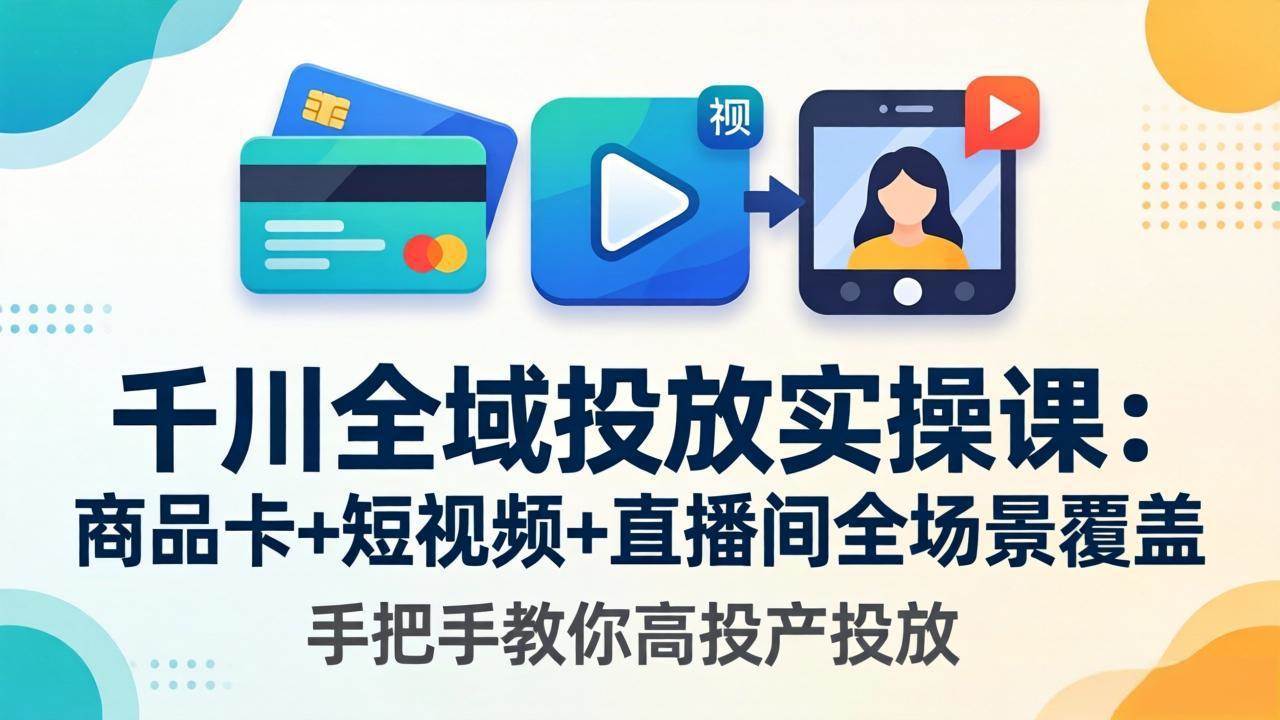 （18274期）千川全域投放实操课-更新4月30：商品卡+短视频+直播间全场景覆盖，手把手教你高投产投放-易创网