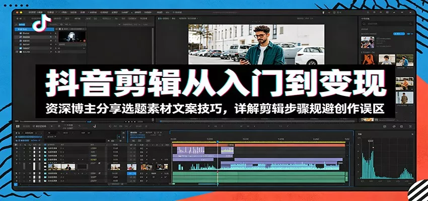 抖音剪辑从入门到变现：资深博主分享选题素材文案技巧，详解剪辑步骤规避创作误区-易创网