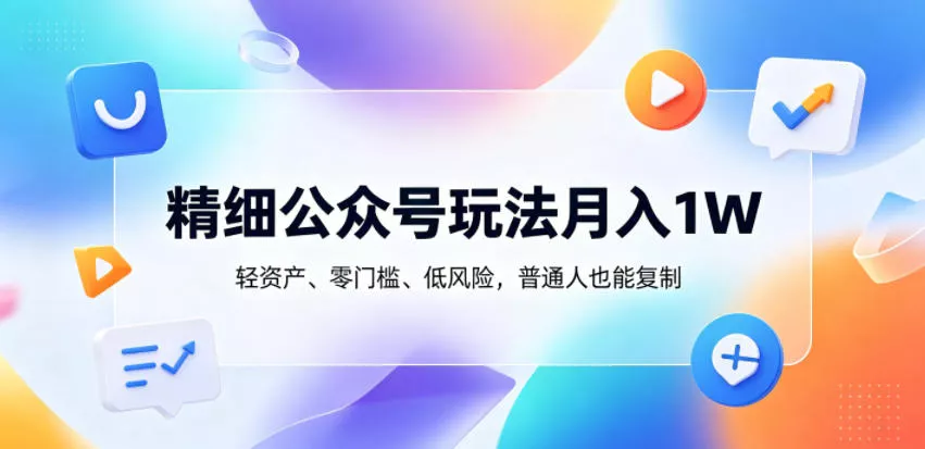 精细公众号玩法月入1W，轻资产、零门槛、低风险，普通人也能复制【揭秘】-易创网