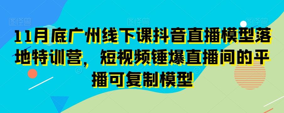 11月底广州线下课抖音直播模型落地特训营，短视频锤爆直播间的平播可复制模型-易创网
