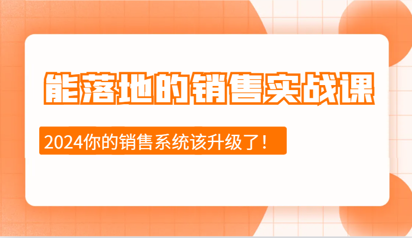2024能落地的销售实战课：销售十步今天学，明天用，拥抱变化，迎接挑战-易创网