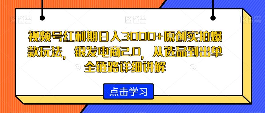 视频号红利期日入3000+原创实拍爆款玩法，银发电商2.0，从选品到出单全链路详细讲解【揭秘】-易创网