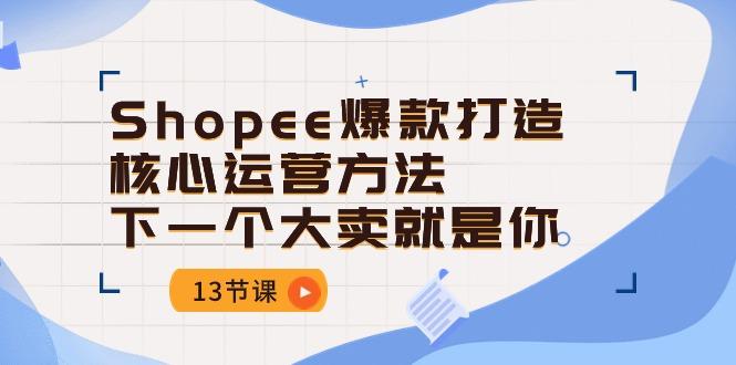 Shopee-爆款打造核心运营方法，下一个大卖就是你(13节课网赚项目-副业赚线-互联网创业-资源整合易创网