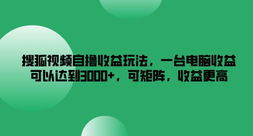 搜狐视频自撸收益玩法，一台电脑收益可以达到3k+，可矩阵，收益更高【揭秘】网赚项目-副业赚线-互联网创业-资源整合易创网