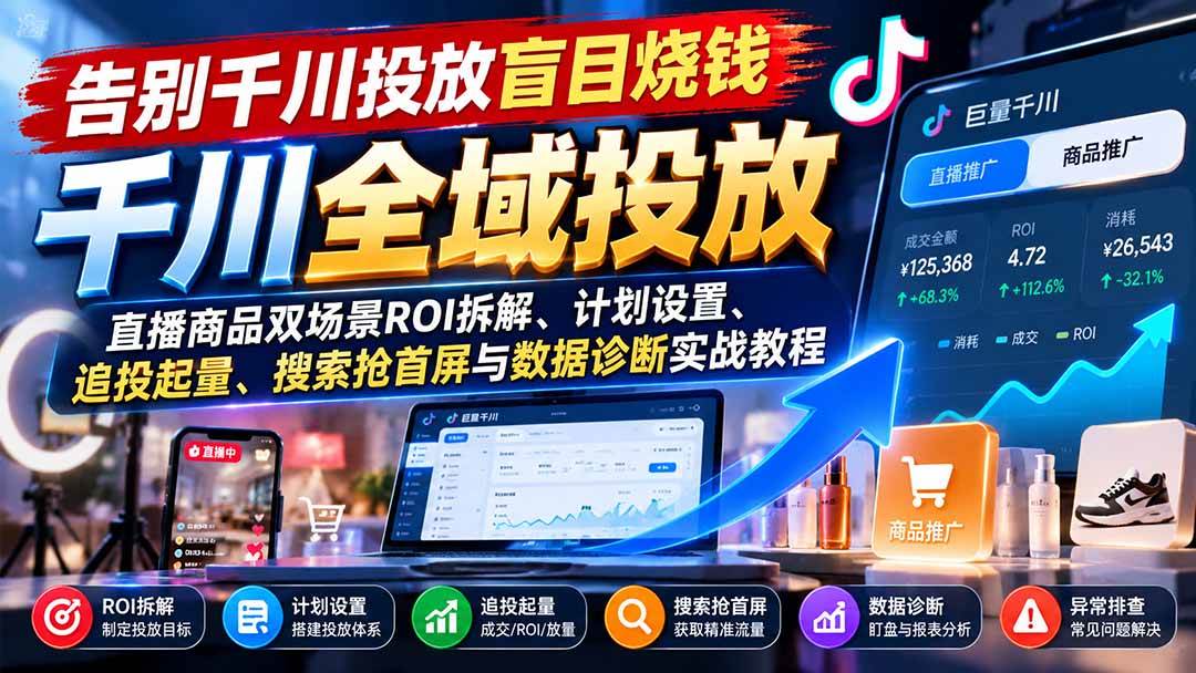 （21079期）告别千川投放盲目烧钱：直播商品双场景ROI拆解、计划设置、追投起量、搜索抢首屏与数据诊断实战教程-易创网
