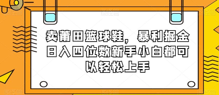 卖莆田篮球鞋，暴利掘金日入四位数新手小白都可以轻松上手【揭秘】-易创网