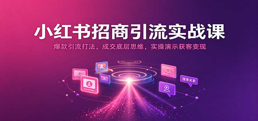 小红书招商引流实战课：爆款引流打法，成交底层思维，实操演示获客变现-易创网