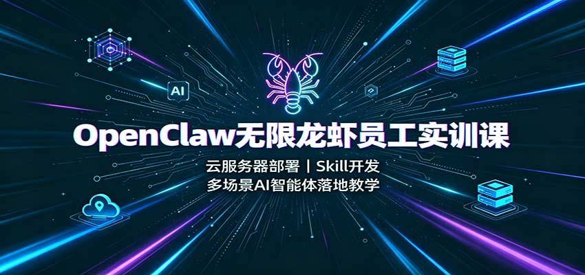 OpenClaw无限龙虾员工实训课：云服务器部署，Skill开发，多场景AI智能体落地教学-易创网