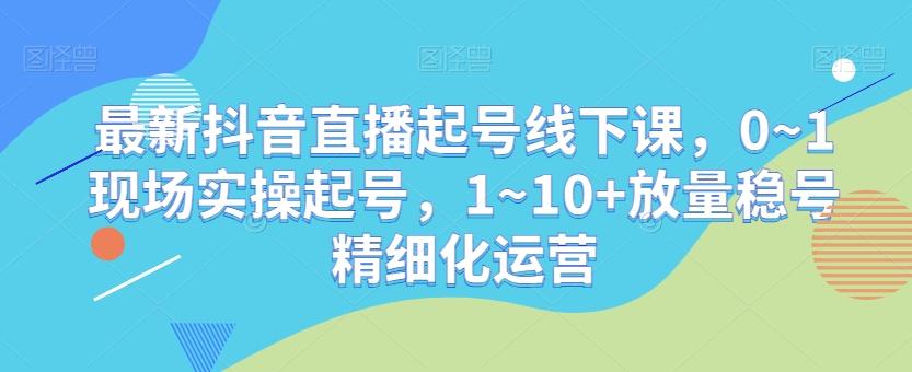 最新抖音直播起号线下课，0~1现场实操起号，1~10+放量稳号精细化运营-易创网