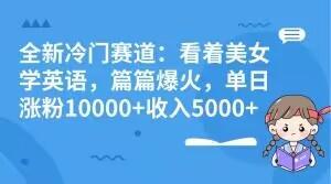 全新冷门赛道：看着美女学英语，篇篇爆火，单日涨粉10000+收入5000+-易创网