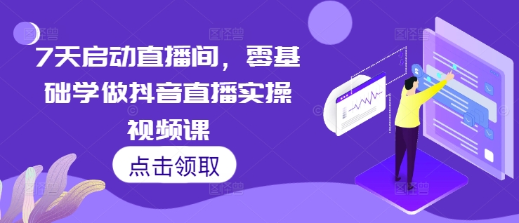 7天启动直播间，零基础学做抖音直播实操视频课-云创网