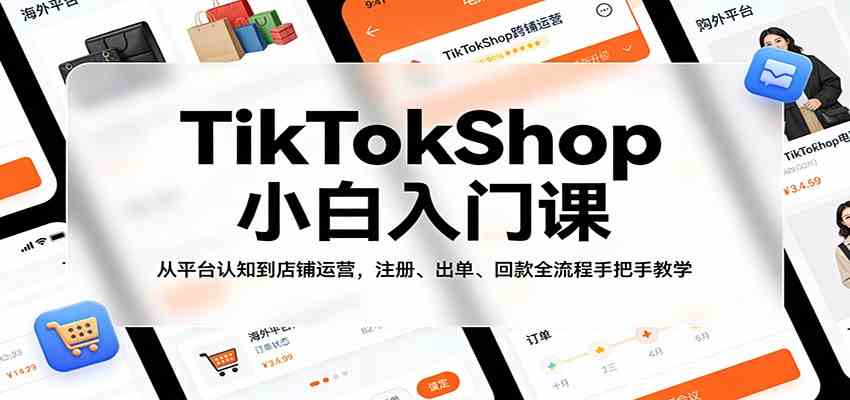 TikTokShop小白入门课：从平台认知到店铺运营，注册、出单、回款全流程手把手教学-易创网