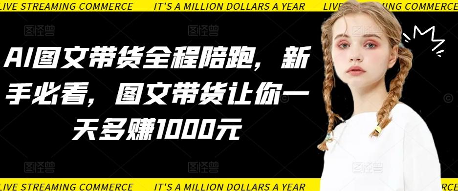 AI图文带货全程陪跑，新手必看，图文带货让你一天多赚1000元-易创网