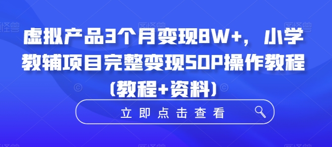 虚拟产品3个月变现8W+，小学教辅项目完整变现SOP操作教程(教程+资料)-易创网